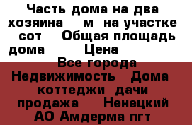 Часть дома(на два хозяина)70 м² на участке 6 сот. › Общая площадь дома ­ 70 › Цена ­ 2 150 000 - Все города Недвижимость » Дома, коттеджи, дачи продажа   . Ненецкий АО,Амдерма пгт